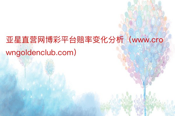 亚星直营网博彩平台赔率变化分析（www.crowngoldenclub.com）