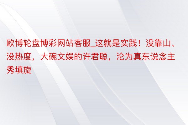 欧博轮盘博彩网站客服_这就是实践！没靠山、没热度，大碗文娱的许君聪，沦为真东说念主秀填旋