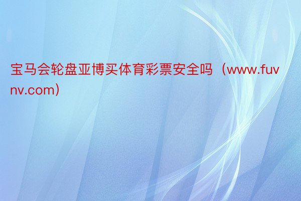 宝马会轮盘亚博买体育彩票安全吗（www.fuvnv.com）