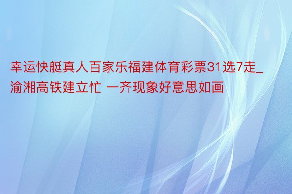 幸运快艇真人百家乐福建体育彩票31选7走_渝湘高铁建立忙 一齐现象好意思如画