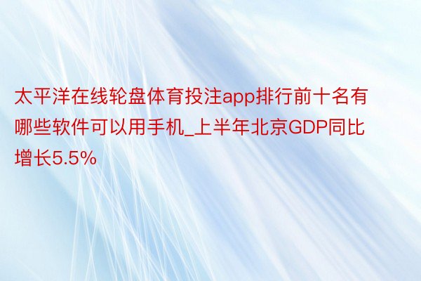 太平洋在线轮盘体育投注app排行前十名有哪些软件可以用手机_上半年北京GDP同比增长5.5%
