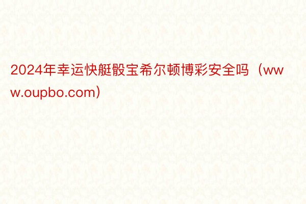 2024年幸运快艇骰宝希尔顿博彩安全吗（www.oupbo.com）