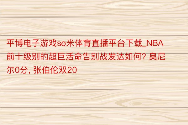 平博电子游戏so米体育直播平台下载_NBA前十级别的超巨活命告别战发达如何? 奥尼尔0分, 张伯伦双20