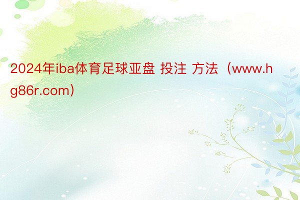 2024年iba体育足球亚盘 投注 方法（www.hg86r.com）