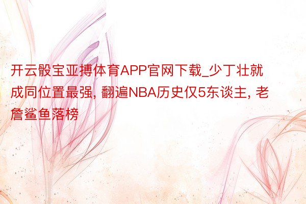 开云骰宝亚搏体育APP官网下载_少丁壮就成同位置最强, 翻遍NBA历史仅5东谈主, 老詹鲨鱼落榜