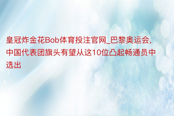 皇冠炸金花Bob体育投注官网_巴黎奥运会, 中国代表团旗头有望从这10位凸起畅通员中选出