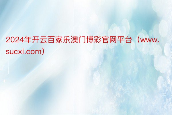 2024年开云百家乐澳门博彩官网平台(www.sucxi.com)