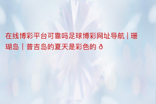 在线博彩平台可靠吗足球博彩网址导航 | 珊瑚岛|普吉岛的夏天是彩色的 🏖☀️