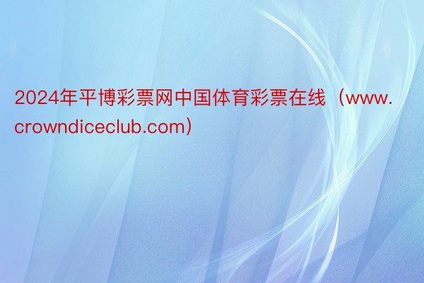2024年平博彩票网中国体育彩票在线(www.crowndiceclub.com)