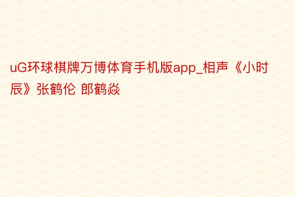 uG环球棋牌万博体育手机版app_相声《小时辰》张鹤伦 郎鹤焱
