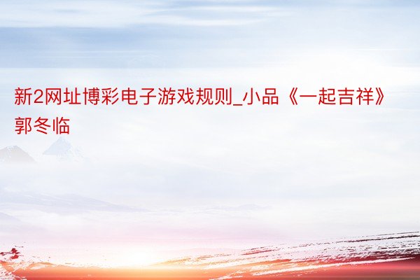 新2网址博彩电子游戏规则_小品《一起吉祥》郭冬临