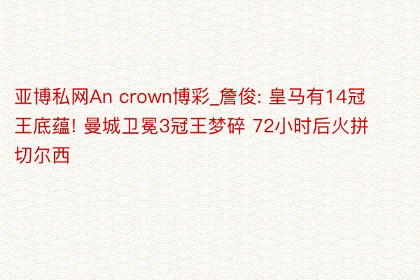 亚博私网An crown博彩_詹俊: 皇马有14冠王底蕴! 曼城卫冕3冠王梦碎 72小时后火拼切尔西
