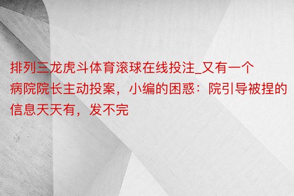 排列三龙虎斗体育滚球在线投注_又有一个病院院长主动投案，小编的困惑：院引导被捏的信息天天有，发不完