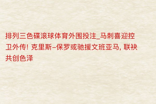 排列三色碟滚球体育外围投注_马刺喜迎控卫外传! 克里斯-保罗或驰援文班亚马, 联袂共创色泽
