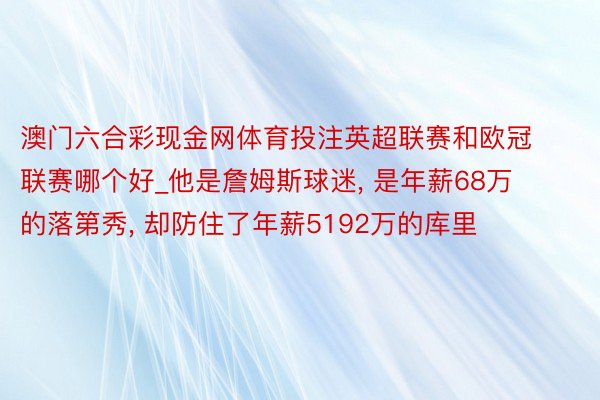 澳门六合彩现金网体育投注英超联赛和欧冠联赛哪个好_他是詹姆斯球迷, 是年薪68万的落第秀, 却防住了年薪5192万的库里
