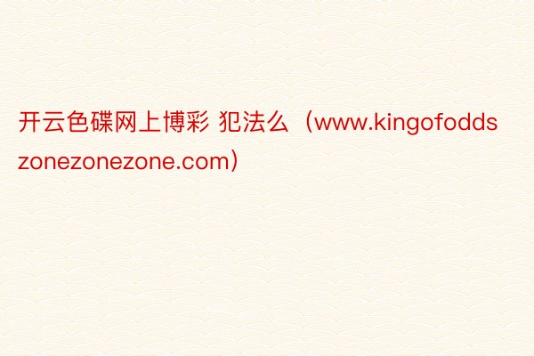 开云色碟网上博彩 犯法么（www.kingofoddszonezonezone.com）