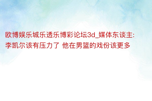 欧博娱乐城乐透乐博彩论坛3d_媒体东谈主:李凯尔该有压力了 他在男篮的戏份该更多