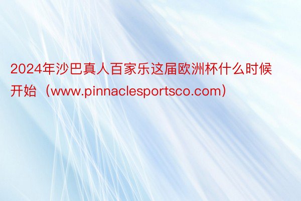 2024年沙巴真人百家乐这届欧洲杯什么时候开始（www.pinnaclesportsco.com）