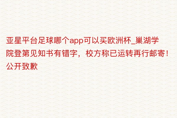 亚星平台足球哪个app可以买欧洲杯_巢湖学院登第见知书有错字，校方称已运转再行邮寄！公开致歉