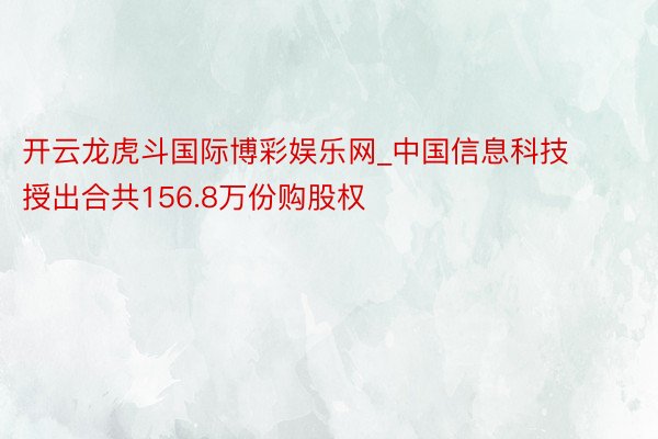 开云龙虎斗国际博彩娱乐网_中国信息科技授出合共156.8万份购股权