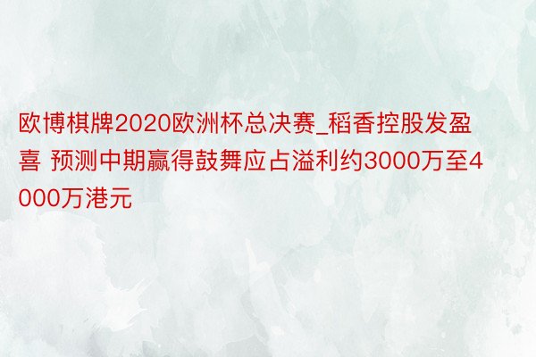 欧博棋牌2020欧洲杯总决赛_稻香控股发盈喜 预测中期赢得鼓舞应占溢利约3000万至4000万港元