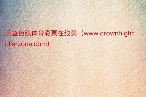 乐鱼色碟体育彩票在线买（www.crownhighrollerzone.com）