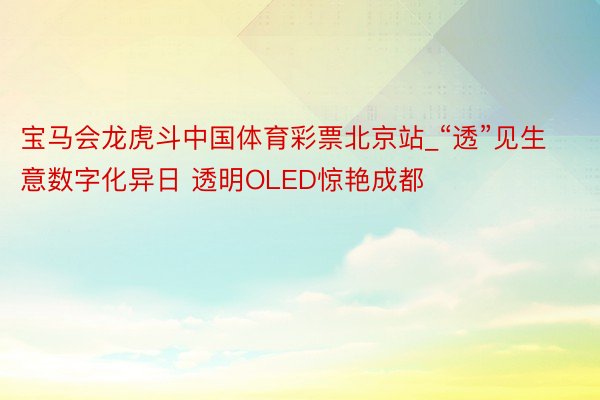 宝马会龙虎斗中国体育彩票北京站_“透”见生意数字化异日 透明OLED惊艳成都