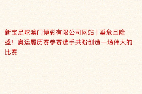 新宝足球澳门博彩有限公司网站 | 垂危且隆盛！奥运履历赛参赛选手共盼创造一场伟大的比赛