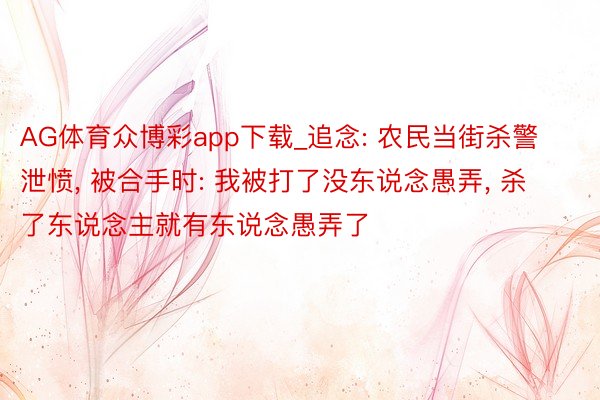 AG体育众博彩app下载_追念: 农民当街杀警泄愤, 被合手时: 我被打了没东说念愚弄, 杀了东说念主就有东说念愚弄了