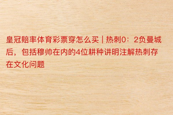 皇冠賠率体育彩票穿怎么买 | 热刺0：2负曼城后，包括穆帅在内的4位耕种讲明注解热刺存在文化问题