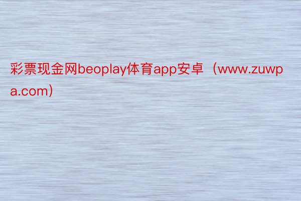 彩票现金网beoplay体育app安卓（www.zuwpa.com）
