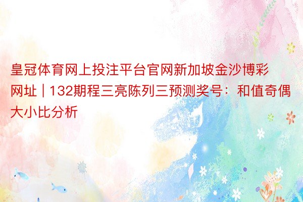 皇冠体育网上投注平台官网新加坡金沙博彩网址 | 132期程三亮陈列三预测奖号：和值奇偶大小比分析