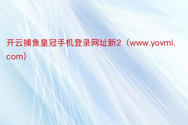 开云捕鱼皇冠手机登录网址新2（www.yovmi.com）
