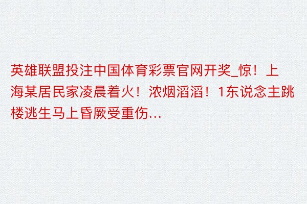 英雄联盟投注中国体育彩票官网开奖_惊！上海某居民家凌晨着火！浓烟滔滔！1东说念主跳楼逃生马上昏厥受重伤…