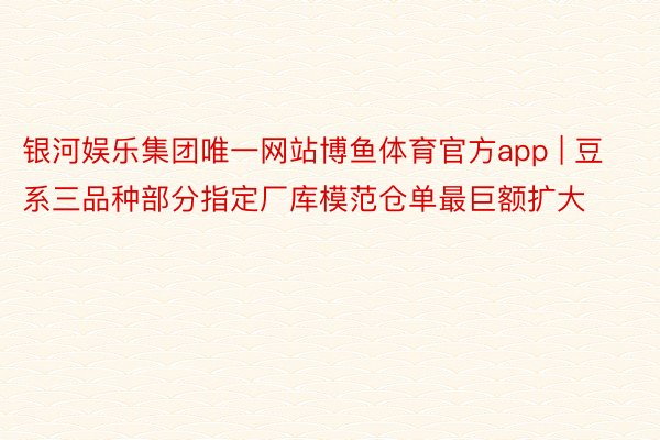 银河娱乐集团唯一网站博鱼体育官方app | 豆系三品种部分指定厂库模范仓单最巨额扩大