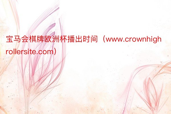 宝马会棋牌欧洲杯播出时间（www.crownhighrollersite.com）