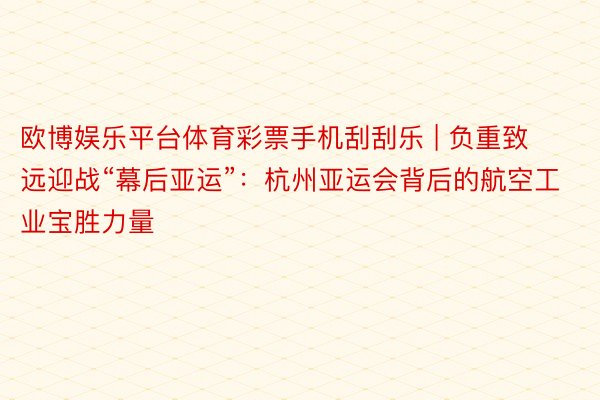 欧博娱乐平台体育彩票手机刮刮乐 | 负重致远迎战“幕后亚运”：杭州亚运会背后的航空工业宝胜力量