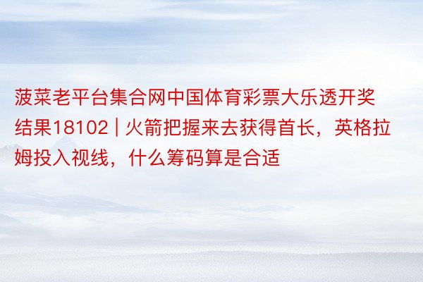 菠菜老平台集合网中国体育彩票大乐透开奖结果18102 | 火箭把握来去获得首长，英格拉姆投入视线，什么筹码算是合适