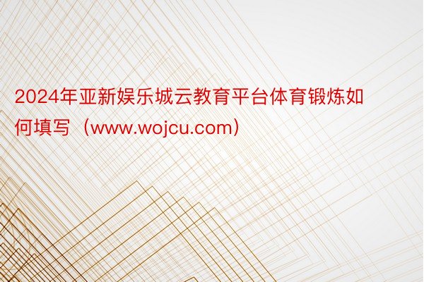 2024年亚新娱乐城云教育平台体育锻炼如何填写（www.wojcu.com）