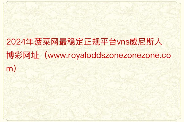 2024年菠菜网最稳定正规平台vns威尼斯人博彩网址(www.royaloddszonezonezone.com)