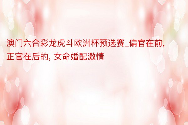 澳门六合彩龙虎斗欧洲杯预选赛_偏官在前, 正官在后的, 女命婚配激情