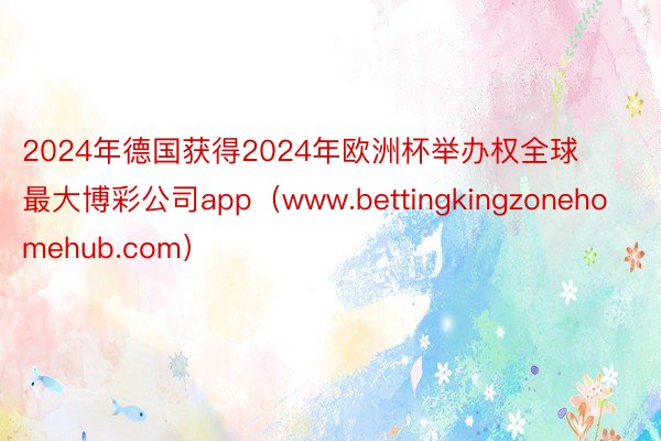 2024年德国获得2024年欧洲杯举办权全球最大博彩公司app（www.bettingkingzonehomehub.com）