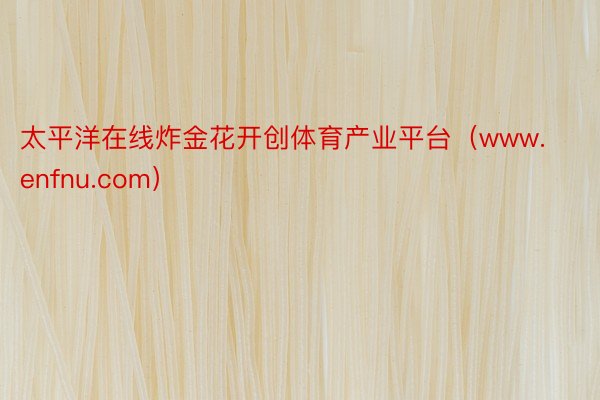 太平洋在线炸金花开创体育产业平台（www.enfnu.com）