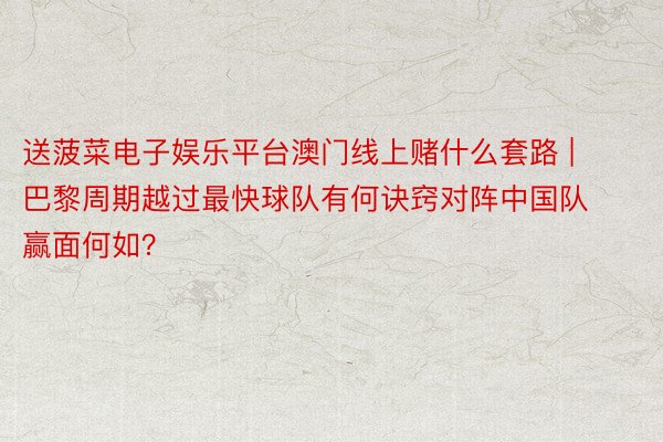 送菠菜电子娱乐平台澳门线上赌什么套路 | 巴黎周期越过最快球队有何诀窍对阵中国队赢面何如？