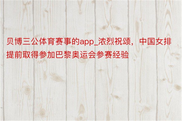 贝博三公体育赛事的app_浓烈祝颂,中国女排提前取得参加巴黎奥运会参赛经验