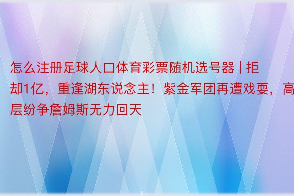 怎么注册足球人口体育彩票随机选号器 | 拒却1亿，重逢湖东说念主！紫金军团再遭戏耍，高层纷争詹姆斯无力回天
