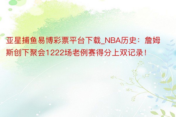 亚星捕鱼易博彩票平台下载_NBA历史：詹姆斯创下聚会1222场老例赛得分上双记录！