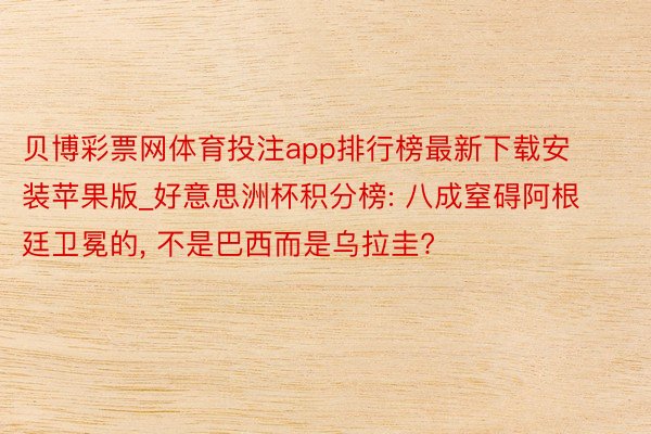 贝博彩票网体育投注app排行榜最新下载安装苹果版_好意思洲杯积分榜: 八成窒碍阿根廷卫冕的, 不是巴西而是乌拉圭?