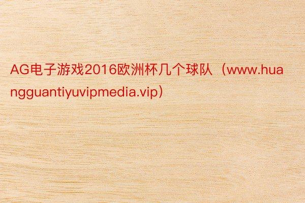 AG电子游戏2016欧洲杯几个球队（www.huangguantiyuvipmedia.vip）