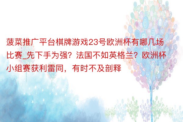 菠菜推广平台棋牌游戏23号欧洲杯有哪几场比赛_先下手为强？法国不如英格兰？欧洲杯小组赛获利雷同，有时不及剖释